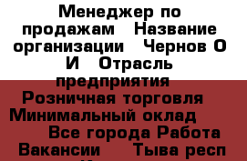 Менеджер по продажам › Название организации ­ Чернов О.И › Отрасль предприятия ­ Розничная торговля › Минимальный оклад ­ 50 000 - Все города Работа » Вакансии   . Тыва респ.,Кызыл г.